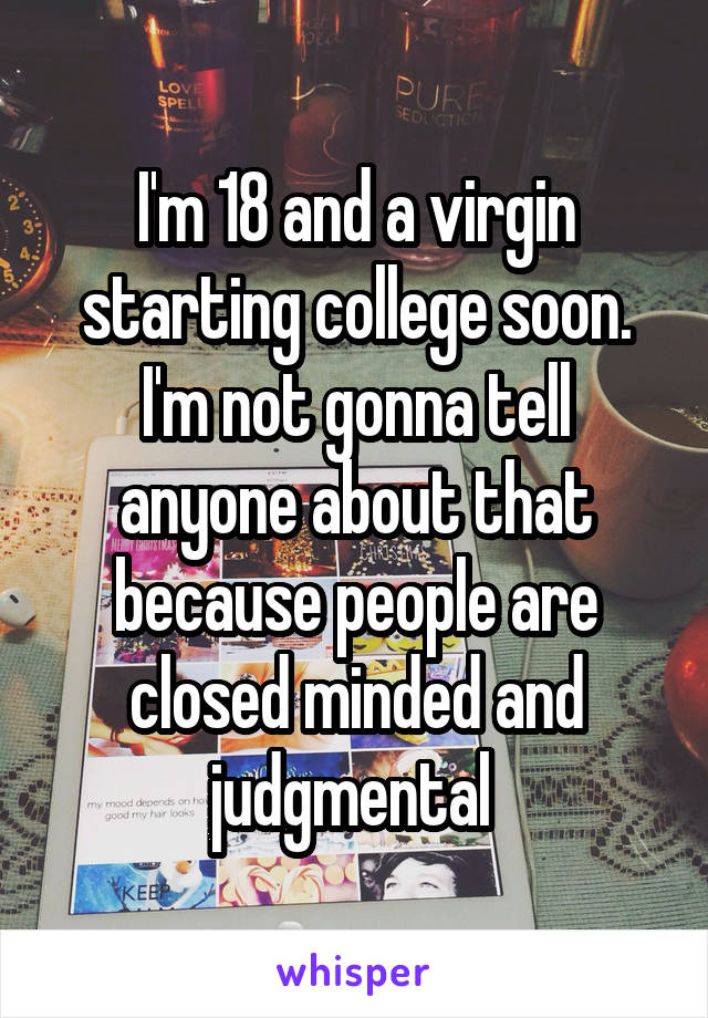 I'm 18 and a virgin starting college soon. I'm not gonna tell anyone about that because people are closed minded and judgmental 