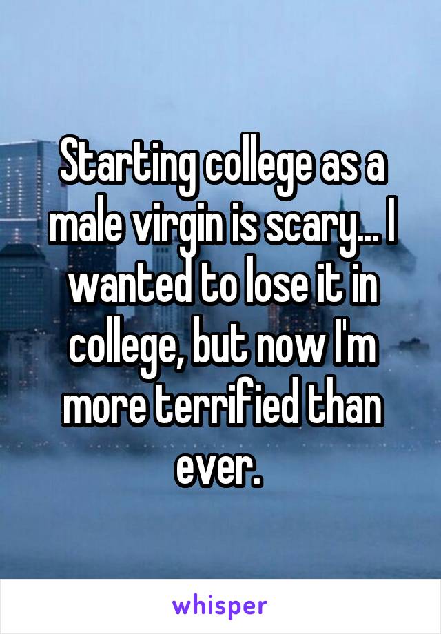 Starting college as a male virgin is scary... I wanted to lose it in college, but now I'm more terrified than ever. 