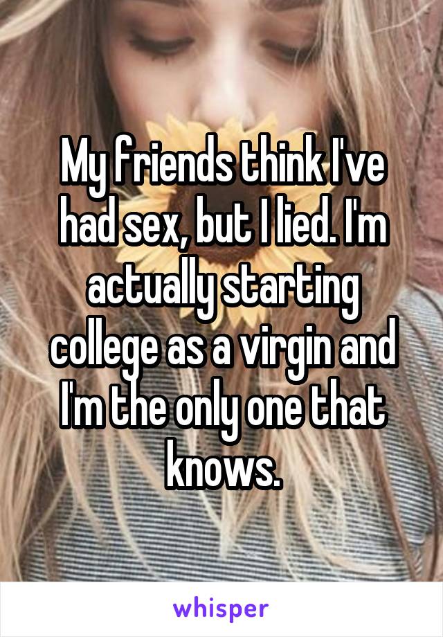 My friends think I've had sex, but I lied. I'm actually starting college as a virgin and I'm the only one that knows.
