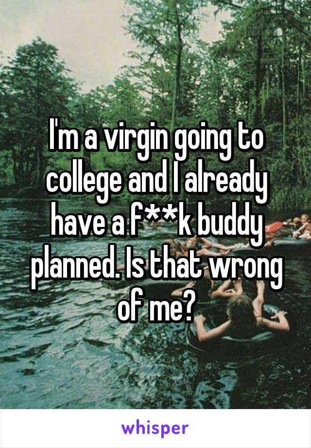 I'm a virgin going to college and I already have a f**k buddy planned. Is that wrong of me?