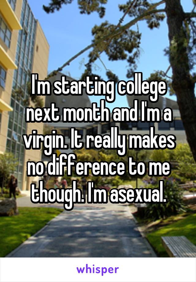 I'm starting college next month and I'm a virgin. It really makes no difference to me though. I'm asexual.