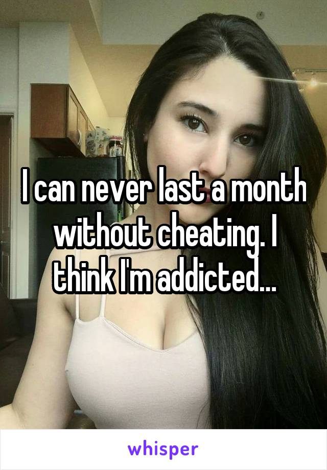 I can never last a month without cheating. I think I'm addicted…