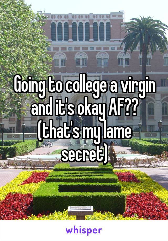 Going to college a virgin and it's okay AF✊🏼
(that's my lame secret)