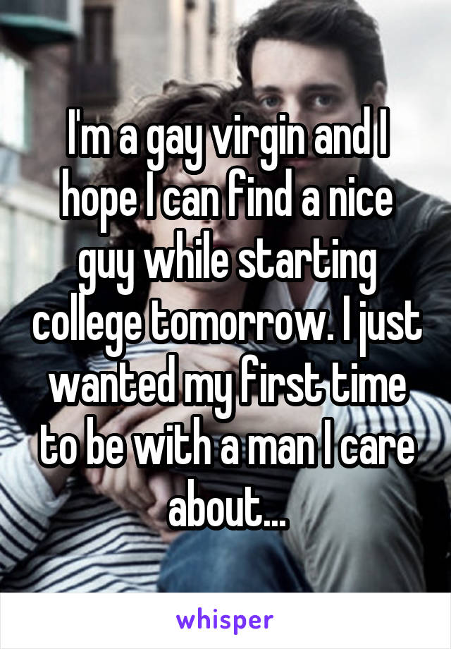 I'm a gay virgin and I hope I can find a nice guy while starting college tomorrow. I just wanted my first time to be with a man I care about...