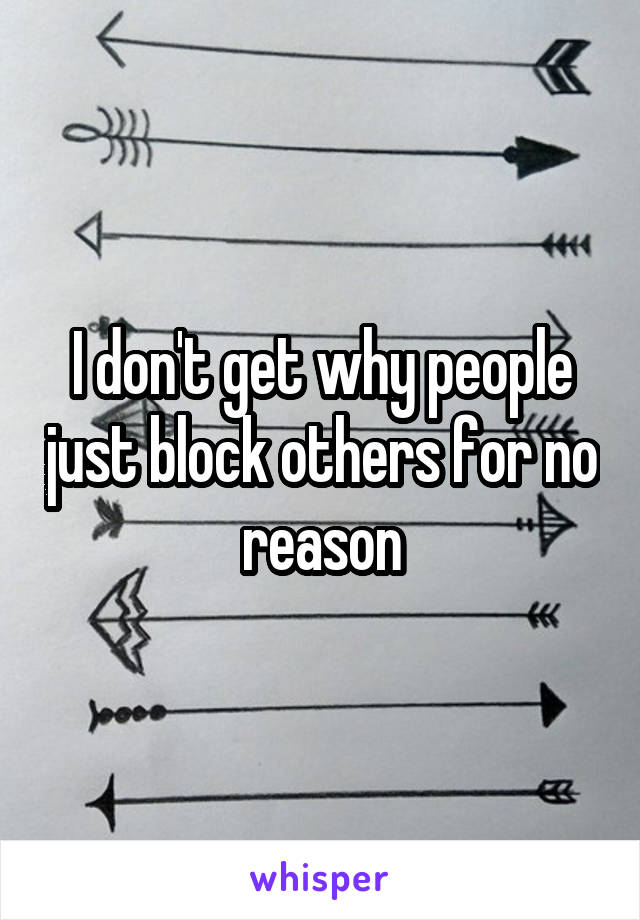 I don't get why people just block others for no reason