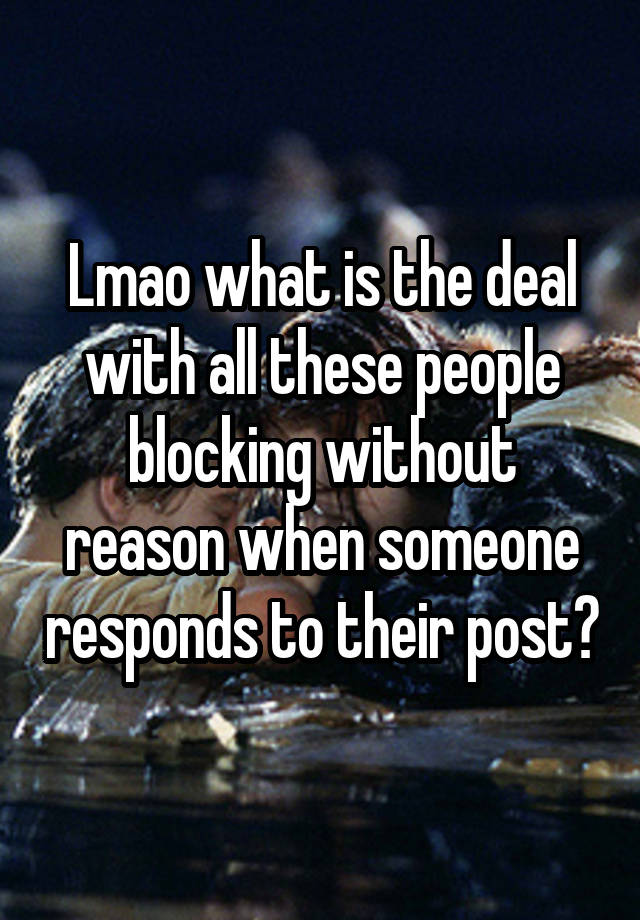 Lmao what is the deal with all these people blocking without reason when someone responds to their post?