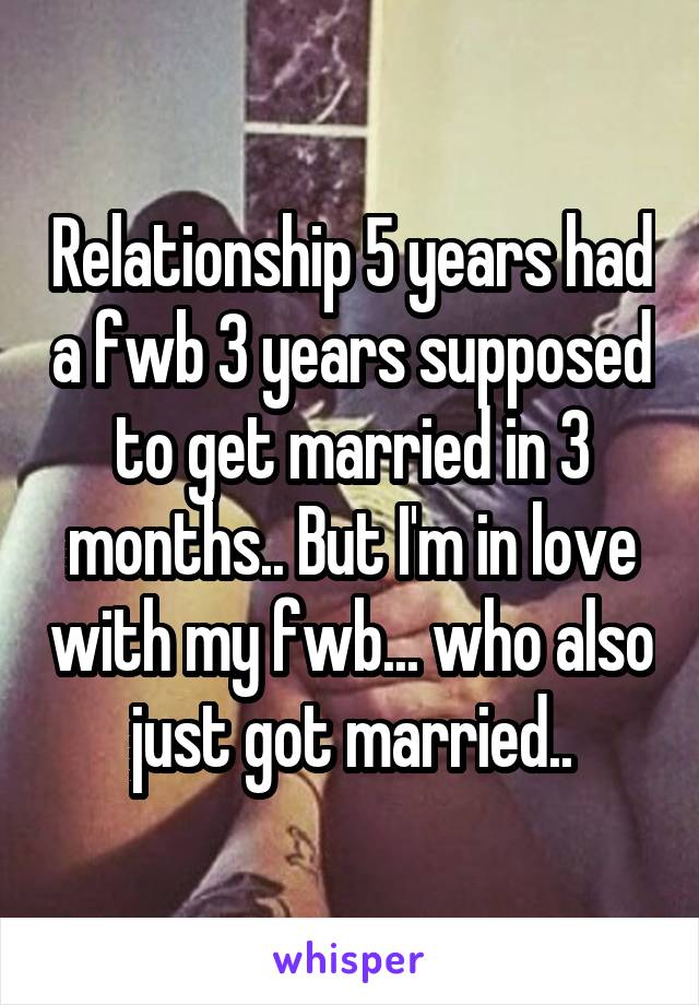 Relationship 5 years had a fwb 3 years supposed to get married in 3 months.. But I'm in love with my fwb... who also just got married..