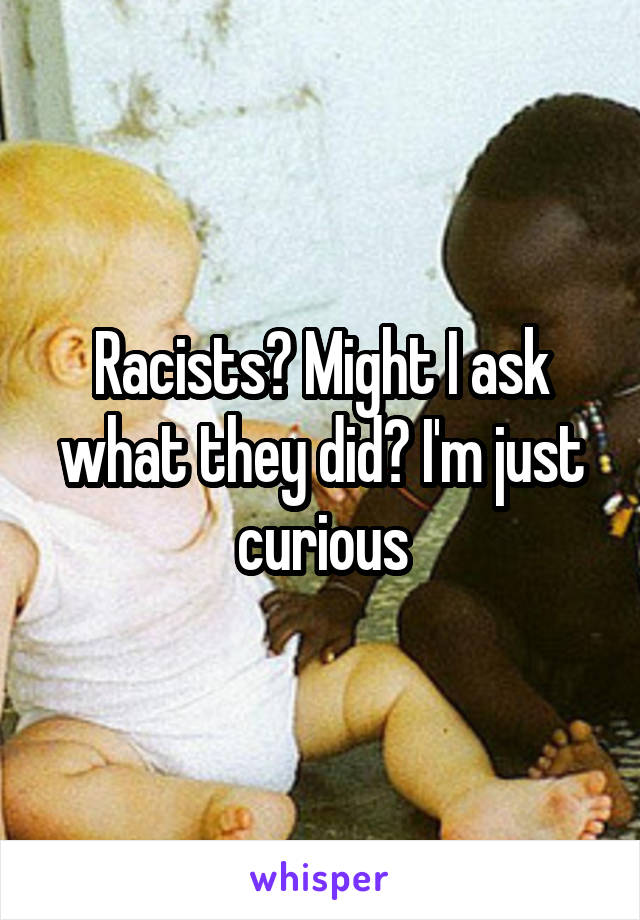 Racists? Might I ask what they did? I'm just curious