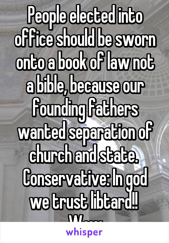 People elected into office should be sworn onto a book of law not a bible, because our founding fathers wanted separation of church and state. 
Conservative: In god we trust libtard!! 
Wow