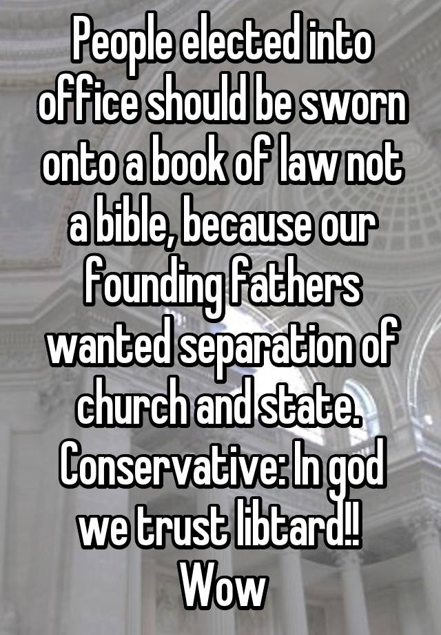 People elected into office should be sworn onto a book of law not a bible, because our founding fathers wanted separation of church and state. 
Conservative: In god we trust libtard!! 
Wow