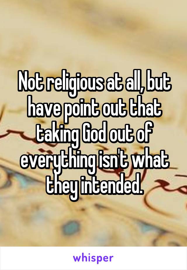 Not religious at all, but have point out that taking God out of everything isn't what they intended.