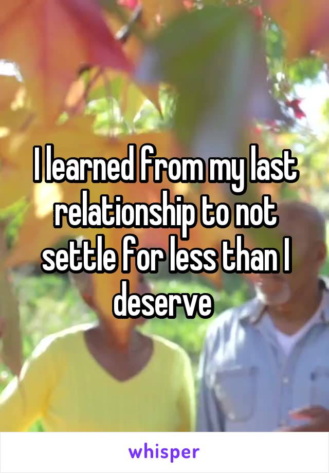 I learned from my last relationship to not settle for less than I deserve 