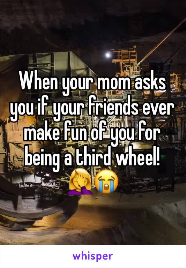 When your mom asks you if your friends ever make fun of you for being a third wheel!🤦‍♀️😭