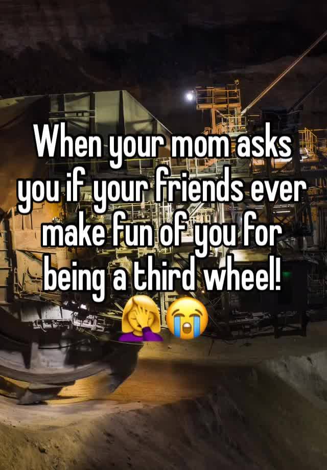 When your mom asks you if your friends ever make fun of you for being a third wheel!🤦‍♀️😭