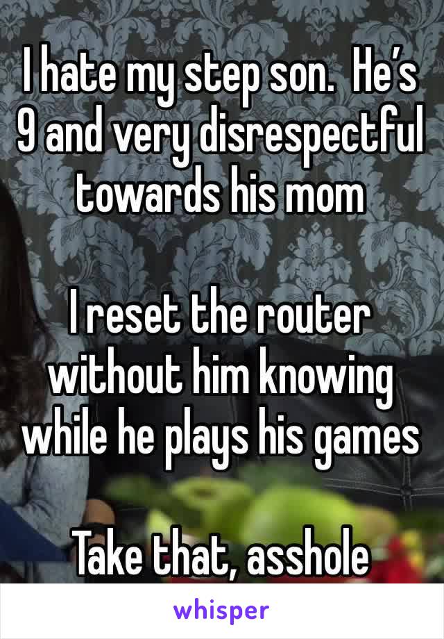 I hate my step son.  He’s 9 and very disrespectful towards his mom

I reset the router without him knowing while he plays his games

Take that, asshole 