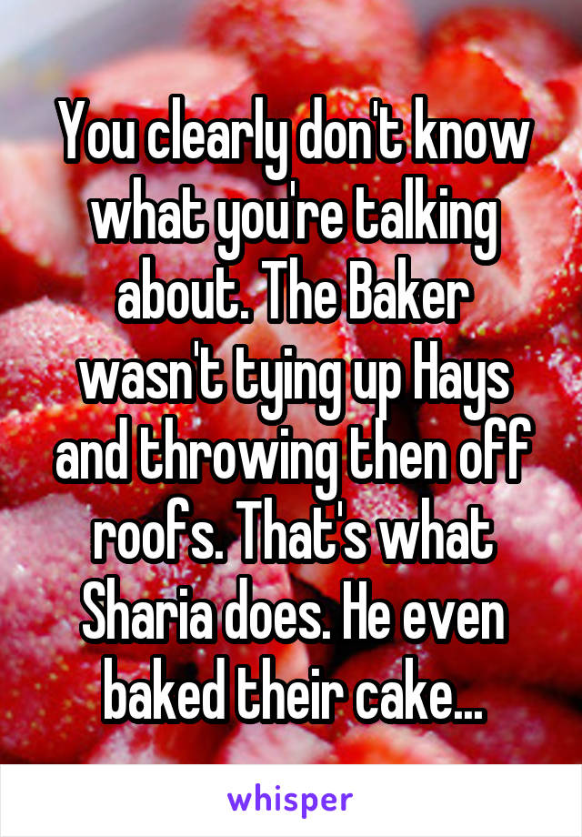 You clearly don't know what you're talking about. The Baker wasn't tying up Hays and throwing then off roofs. That's what Sharia does. He even baked their cake...