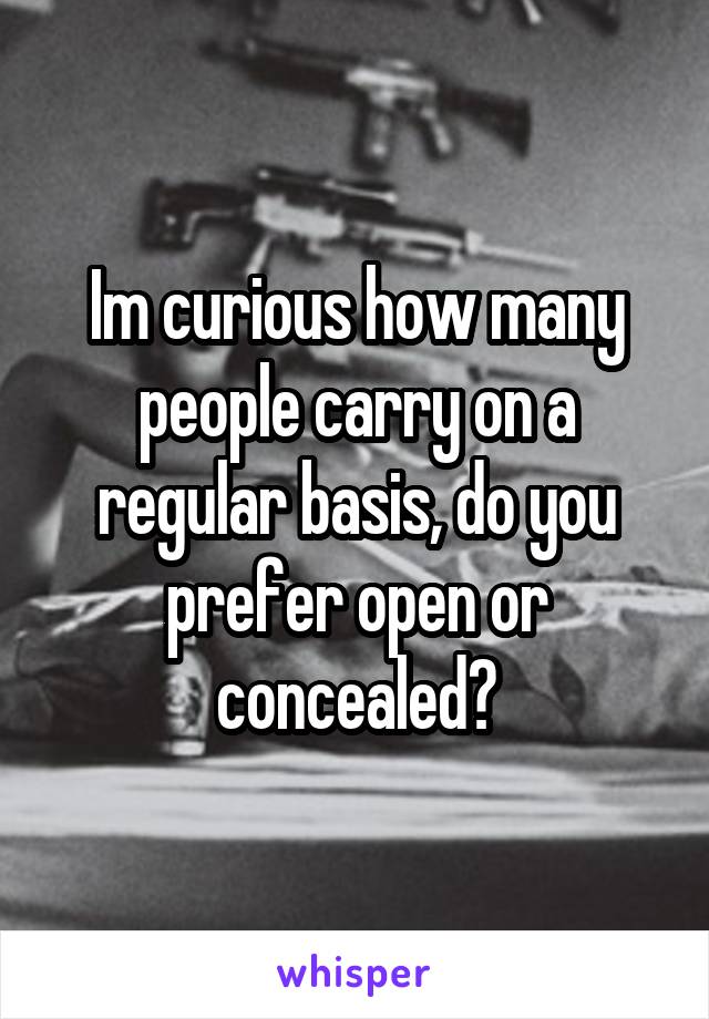 Im curious how many people carry on a regular basis, do you prefer open or concealed?