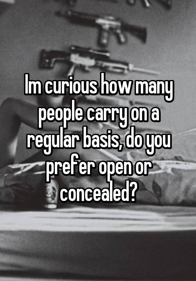 Im curious how many people carry on a regular basis, do you prefer open or concealed?