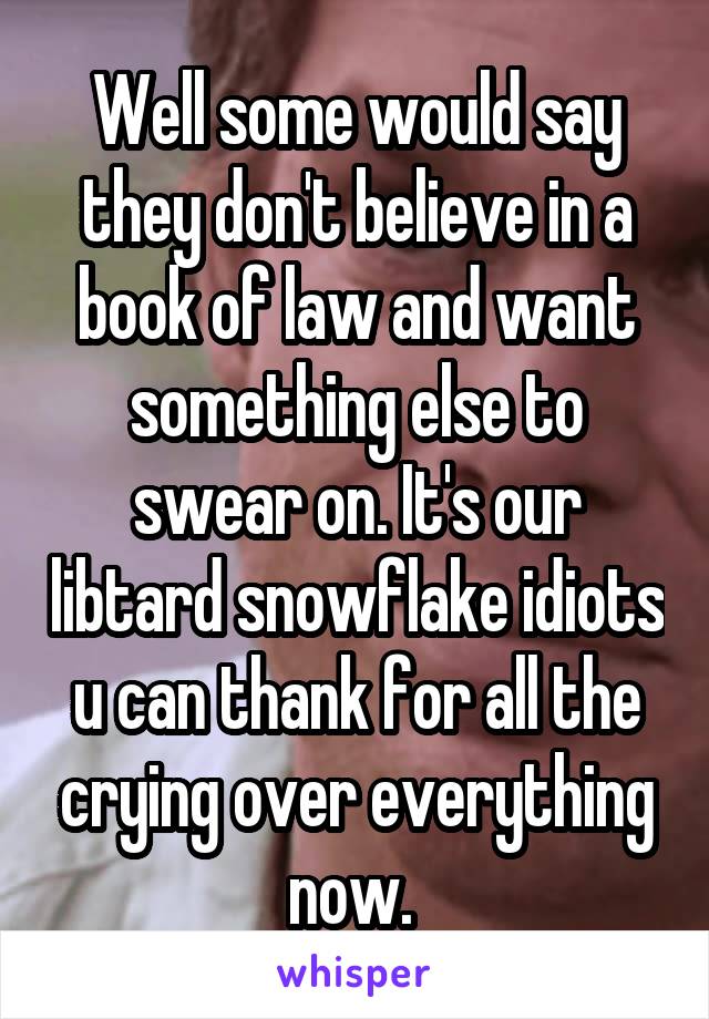 Well some would say they don't believe in a book of law and want something else to swear on. It's our libtard snowflake idiots u can thank for all the crying over everything now. 