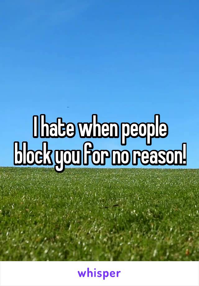 I hate when people block you for no reason!