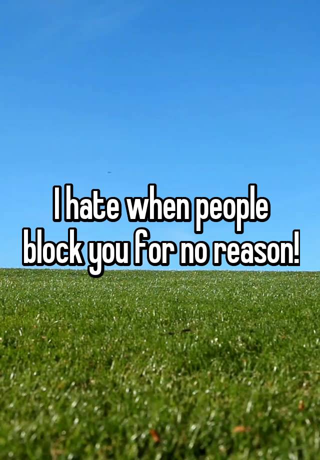 I hate when people block you for no reason!