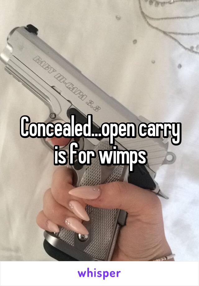 Concealed...open carry is for wimps