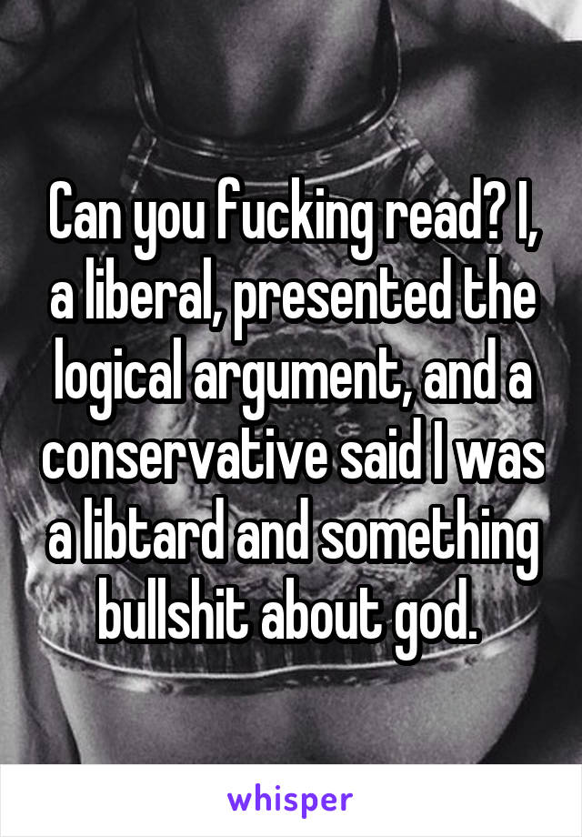 Can you fucking read? I, a liberal, presented the logical argument, and a conservative said I was a libtard and something bullshit about god. 