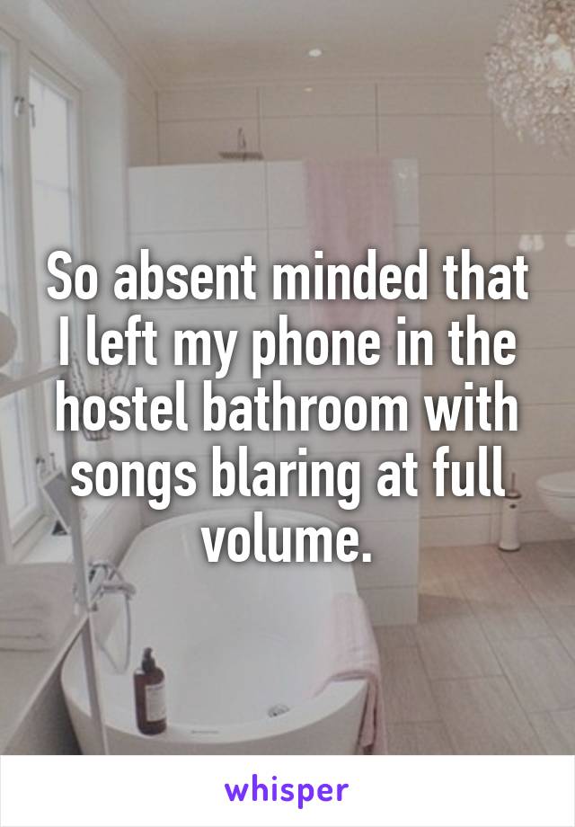 So absent minded that I left my phone in the hostel bathroom with songs blaring at full volume.