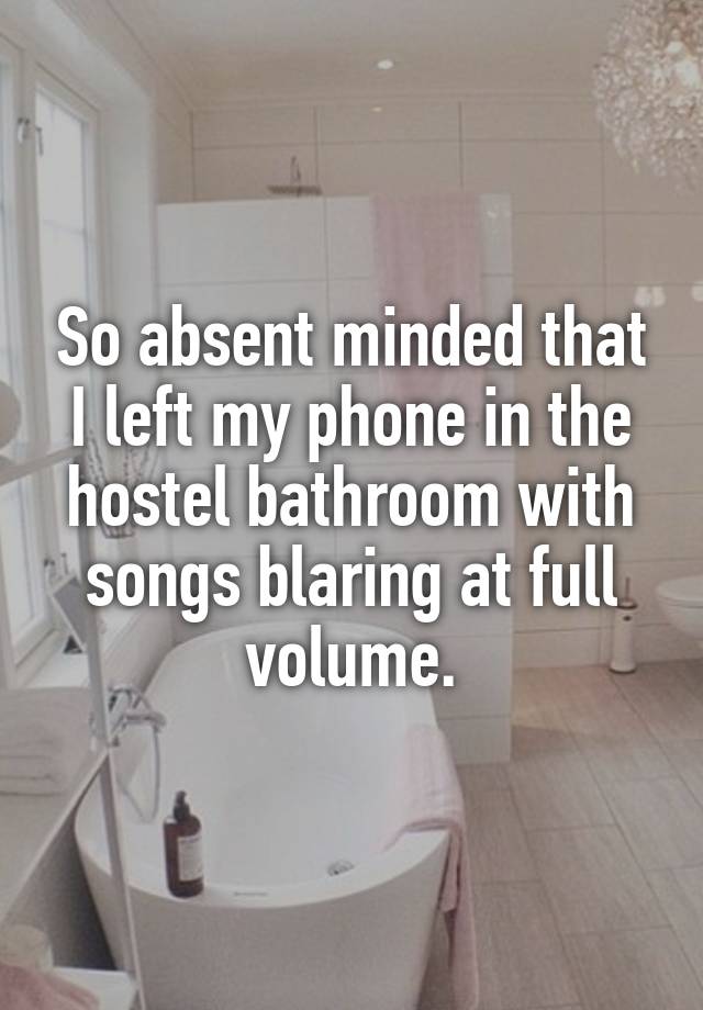 So absent minded that I left my phone in the hostel bathroom with songs blaring at full volume.