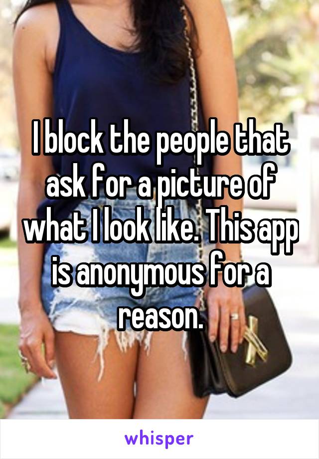 I block the people that ask for a picture of what I look like. This app is anonymous for a reason.