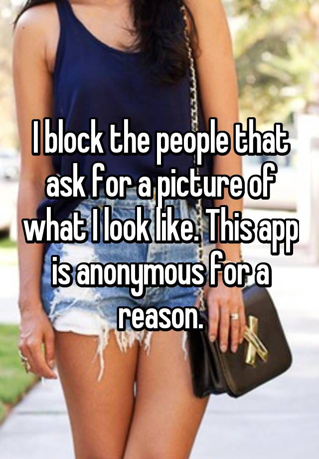 I block the people that ask for a picture of what I look like. This app is anonymous for a reason.