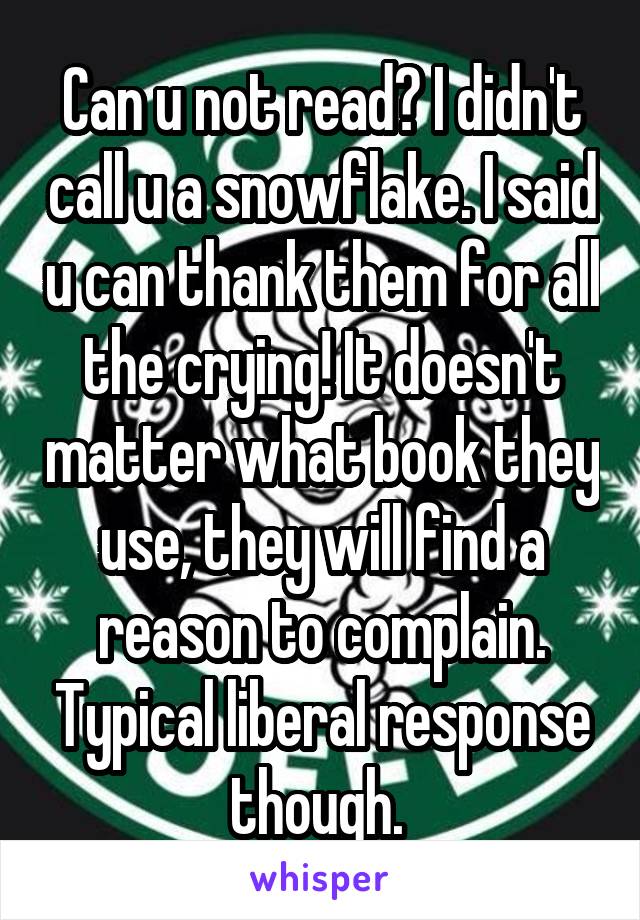 Can u not read? I didn't call u a snowflake. I said u can thank them for all the crying! It doesn't matter what book they use, they will find a reason to complain. Typical liberal response though. 