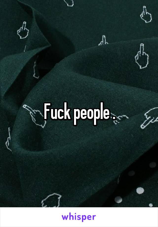 Fuck people .