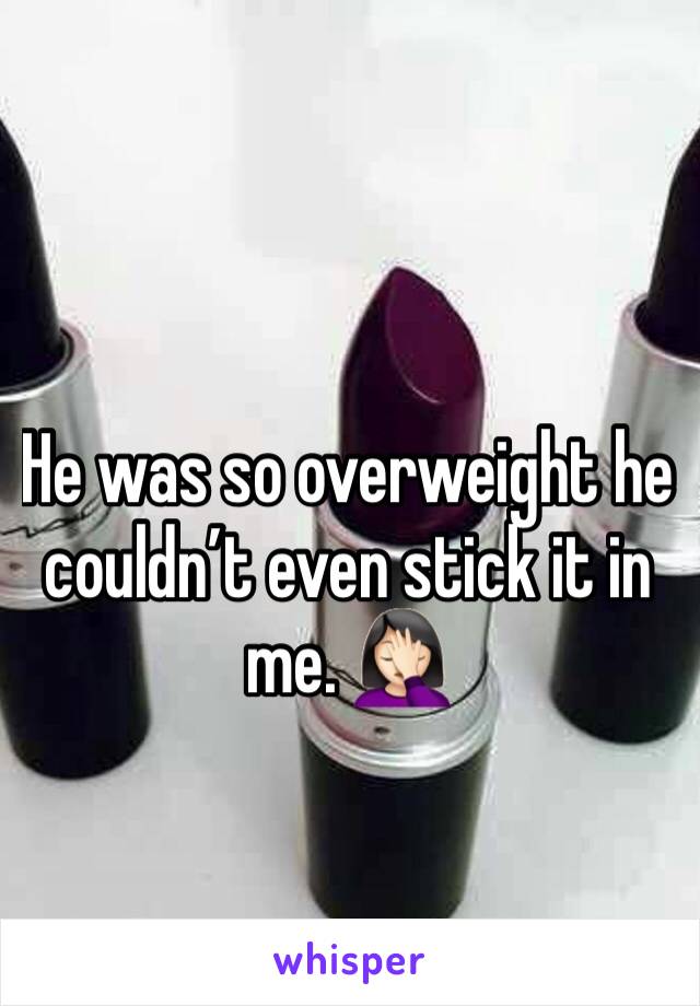 He was so overweight he couldnâ€™t even stick it in me. ðŸ¤¦ðŸ�»â€�â™€ï¸�