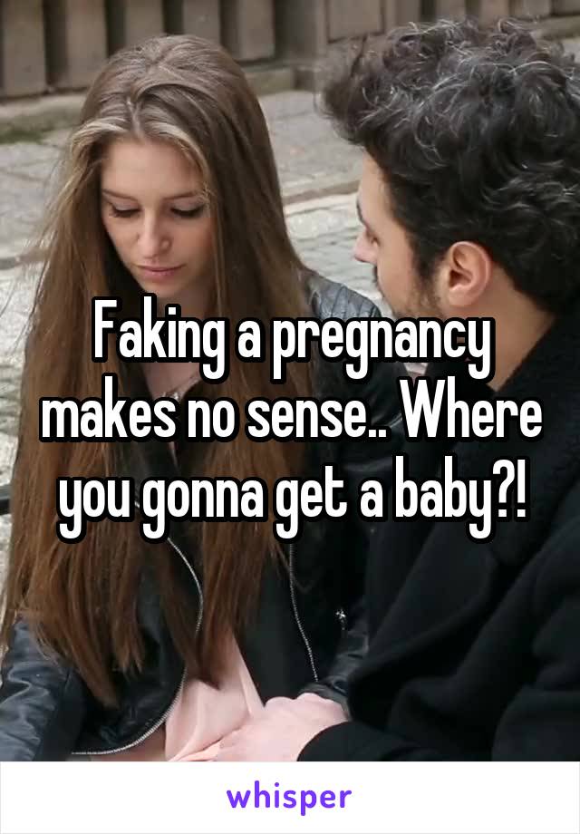 Faking a pregnancy makes no sense.. Where you gonna get a baby?!