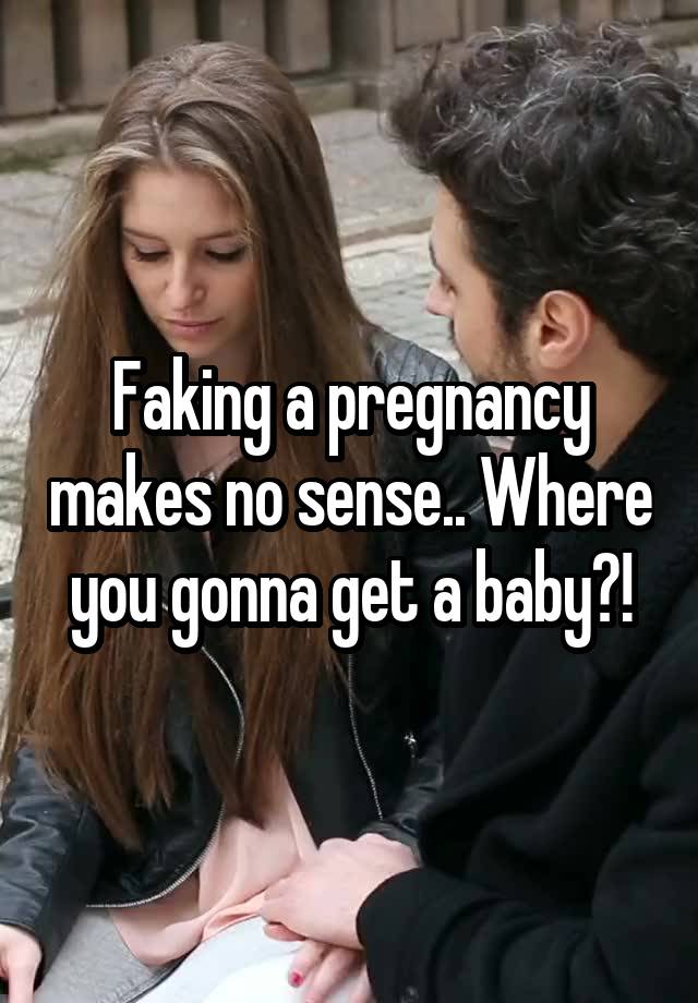 Faking a pregnancy makes no sense.. Where you gonna get a baby?!