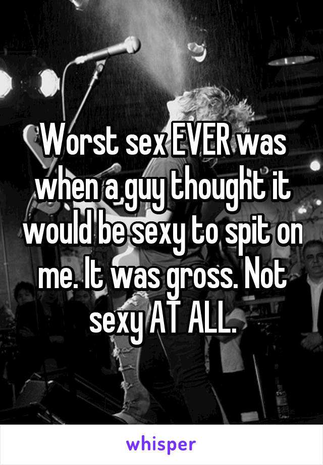 Worst sex EVER was when a guy thought it would be sexy to spit on me. It was gross. Not sexy AT ALL.
