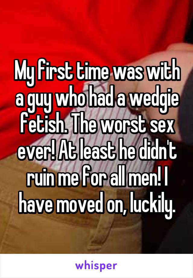 My first time was with a guy who had a wedgie fetish. The worst sex ever! At least he didn't ruin me for all men! I have moved on, luckily.