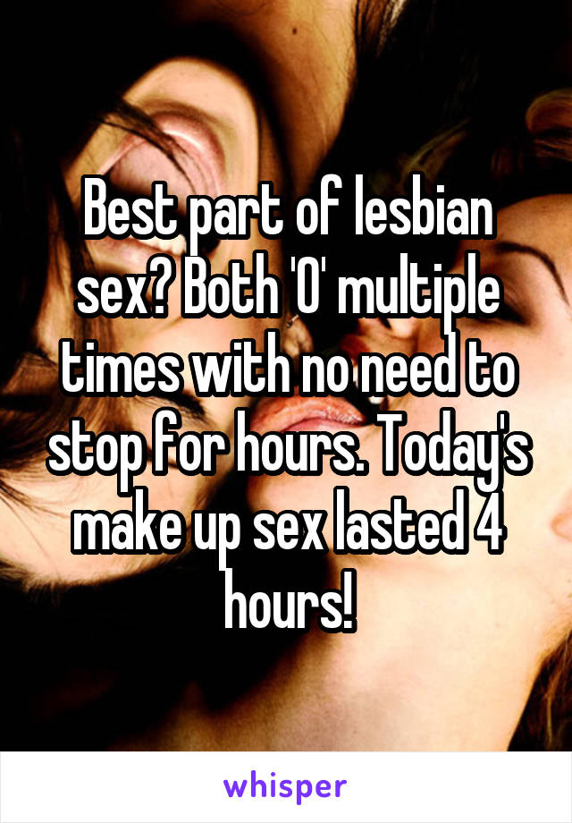 Best part of lesbian sex? Both 'O' multiple times with no need to stop for hours. Today's make up sex lasted 4 hours!