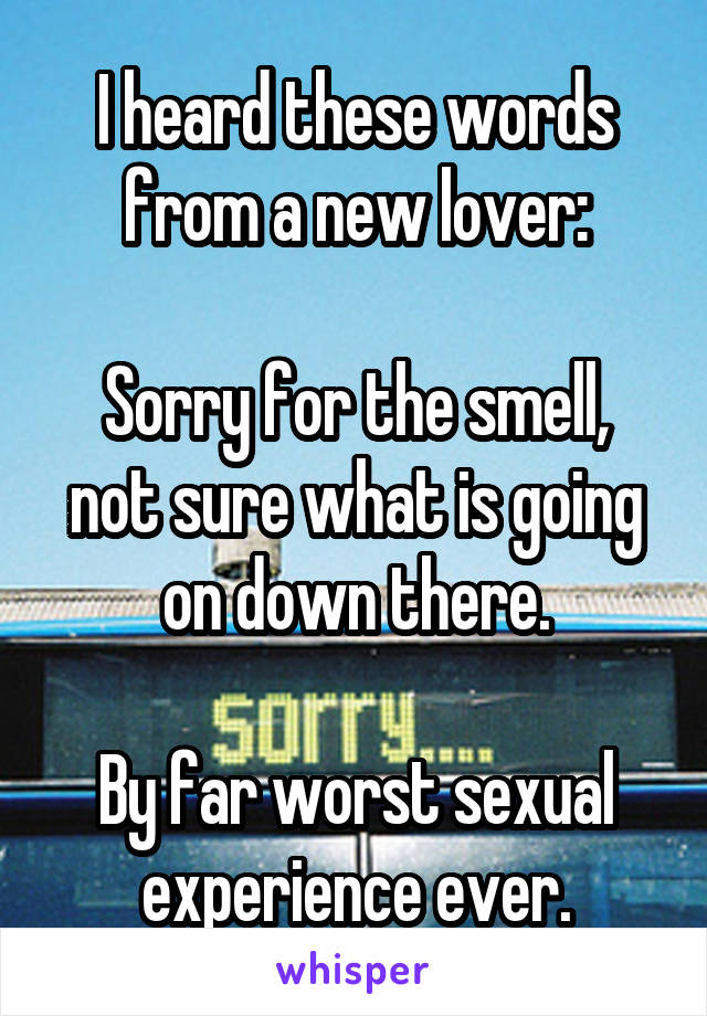 I heard these words from a new lover:

Sorry for the smell, not sure what is going on down there.

By far worst sexual experience ever.