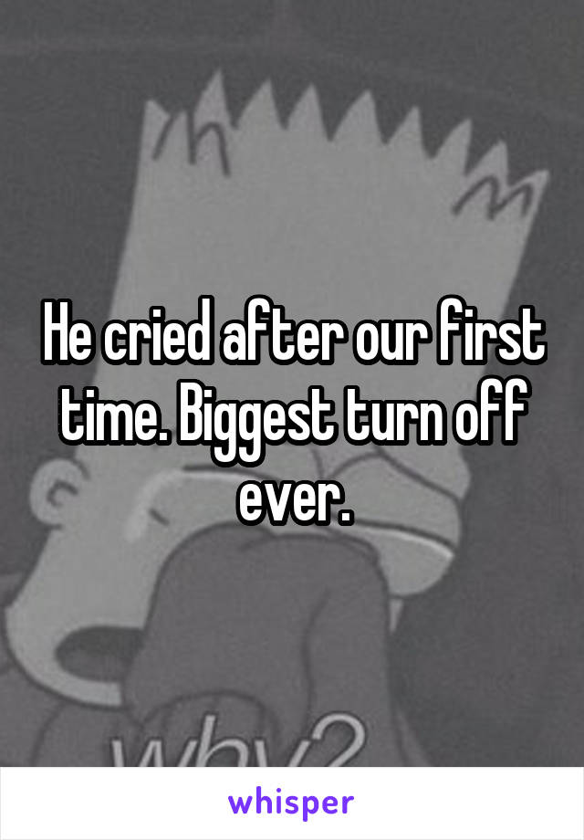 He cried after our first time. Biggest turn off ever.
