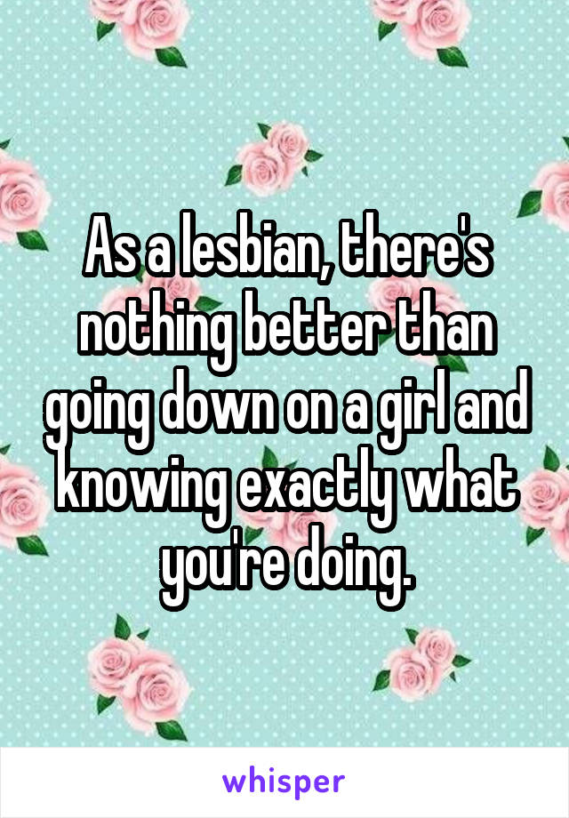 As a lesbian, there's nothing better than going down on a girl and knowing exactly what you're doing.