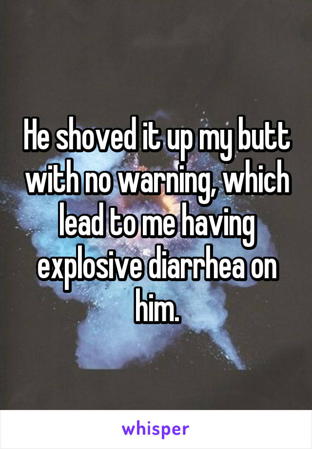 He shoved it up my butt with no warning, which lead to me having explosive diarrhea on him.