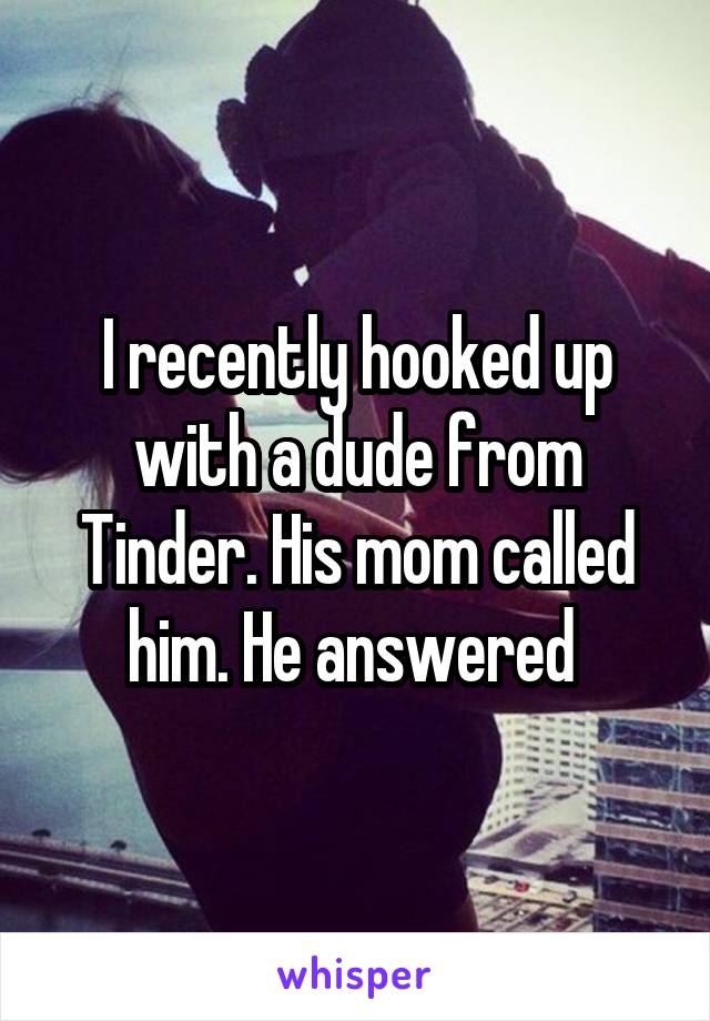I recently hooked up with a dude from Tinder. His mom called him. He answered 