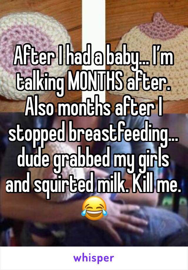 After I had a baby... I’m talking MONTHS after. Also months after I stopped breastfeeding... dude grabbed my girls and squirted milk. Kill me. 😂