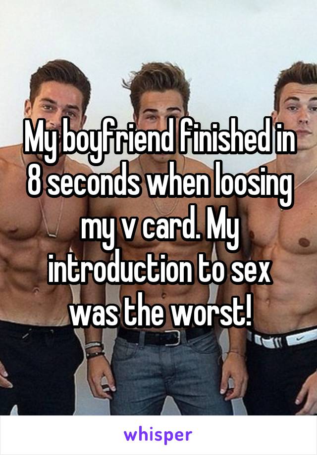 My boyfriend finished in 8 seconds when loosing my v card. My introduction to sex was the worst!