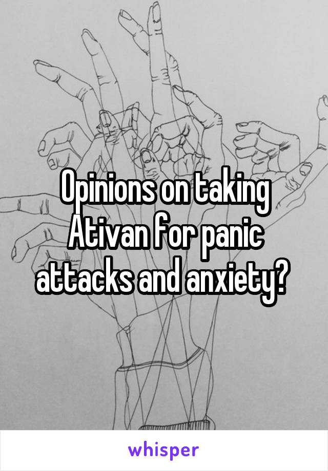 Opinions on taking Ativan for panic attacks and anxiety? 