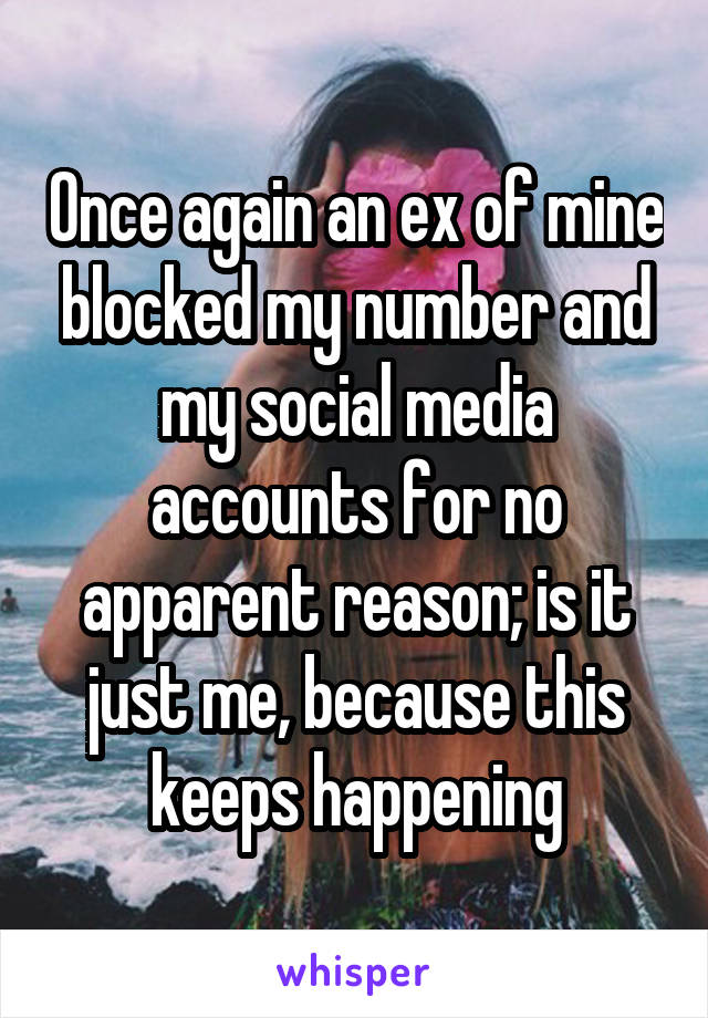 Once again an ex of mine blocked my number and my social media accounts for no apparent reason; is it just me, because this keeps happening