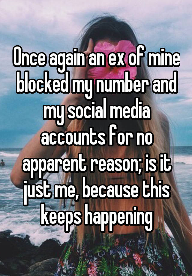 Once again an ex of mine blocked my number and my social media accounts for no apparent reason; is it just me, because this keeps happening