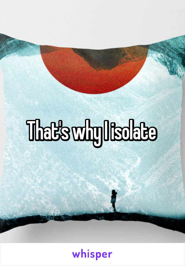 That's why I isolate 